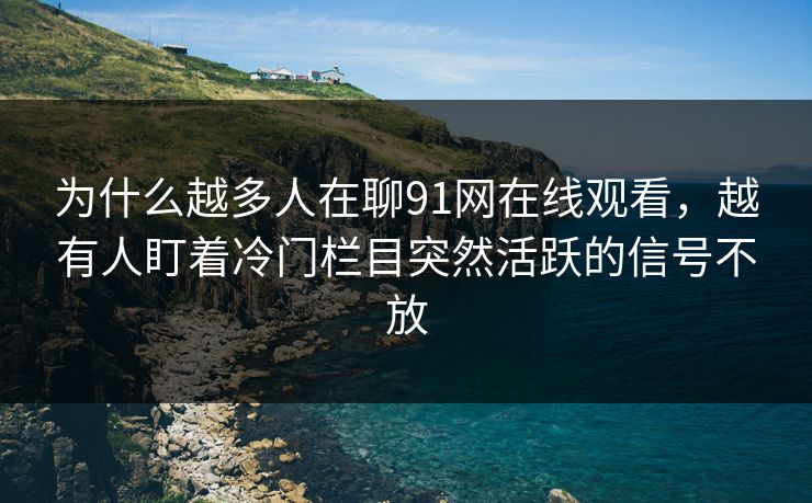 为什么越多人在聊91网在线观看，越有人盯着冷门栏目突然活跃的信号不放