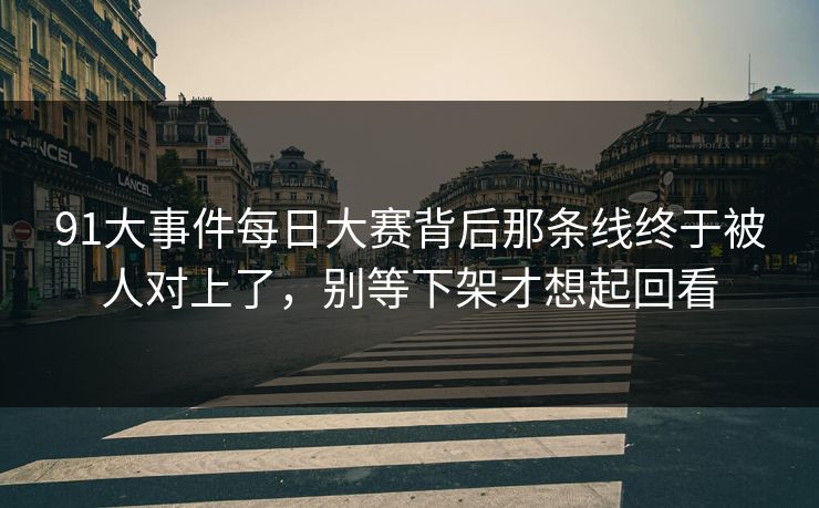 91大事件每日大赛背后那条线终于被人对上了，别等下架才想起回看