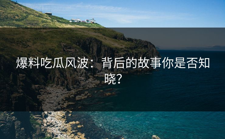 爆料吃瓜风波：背后的故事你是否知晓？