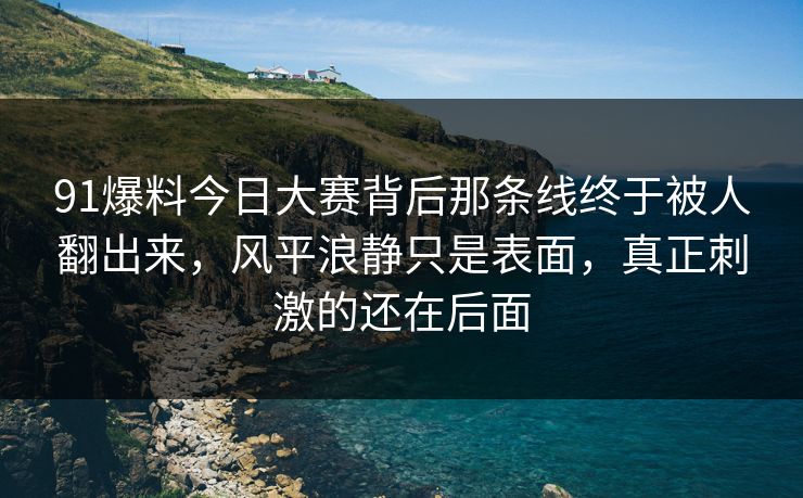 91爆料今日大赛背后那条线终于被人翻出来，风平浪静只是表面，真正刺激的还在后面
