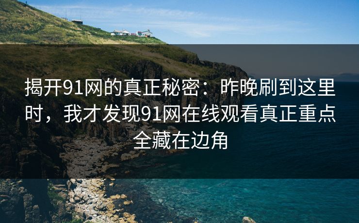 揭开91网的真正秘密：昨晚刷到这里时，我才发现91网在线观看真正重点全藏在边角